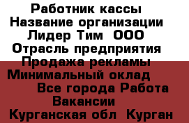 Работник кассы › Название организации ­ Лидер Тим, ООО › Отрасль предприятия ­ Продажа рекламы › Минимальный оклад ­ 25 000 - Все города Работа » Вакансии   . Курганская обл.,Курган г.